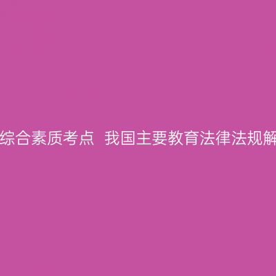 湖北教师资格证考试中学综合素质考点  我国主要教育法律法规解读(二)  ——教育单行法
